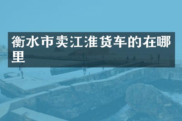衡水市卖江淮货车的在哪里