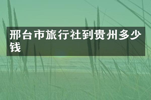 邢台市旅行社到贵州多少钱