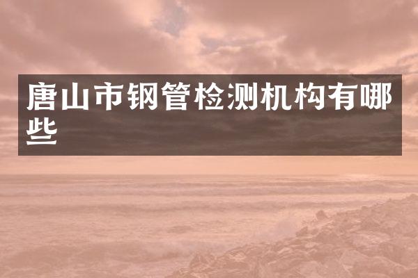 唐山市钢管检测机构有哪些