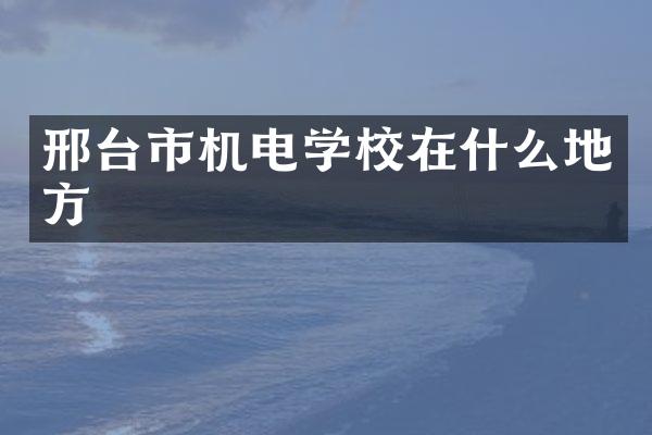 邢台市机电学校在什么地方