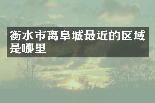 衡水市离阜城最近的区域是哪里
