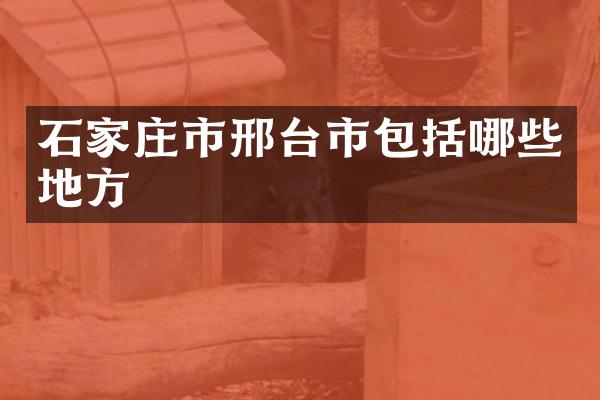 石家庄市邢台市包括哪些地方