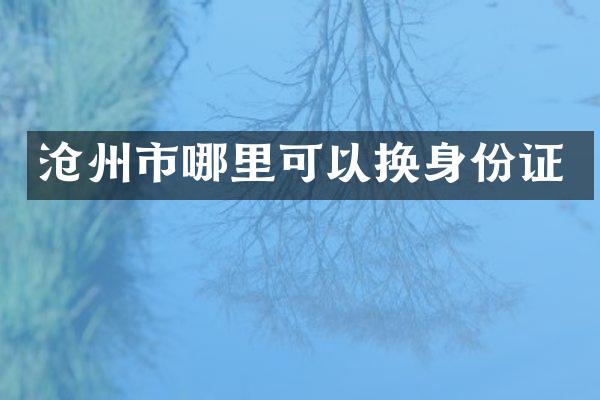 沧州市哪里可以换身份证
