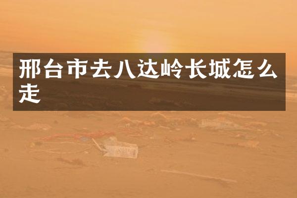 邢台市去八达岭长城怎么走