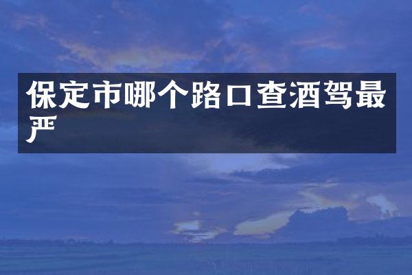 保定市哪个路口查酒驾最严