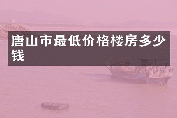唐山市最低价格楼房多少钱