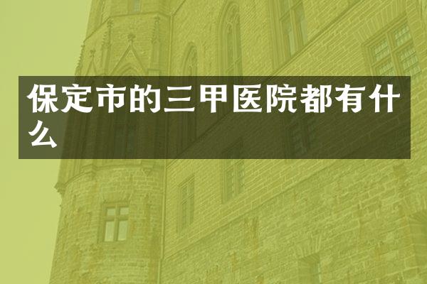 保定市的三甲医院都有什么