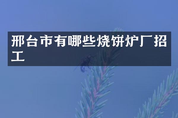 邢台市有哪些烧饼炉厂招工