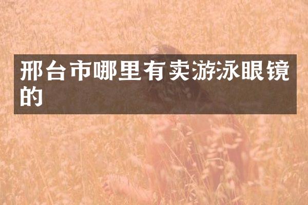 邢台市哪里有卖游泳眼镜的