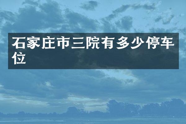 石家庄市三院有多少停车位
