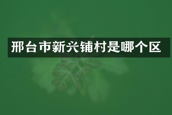 邢台市新兴铺村是哪个区