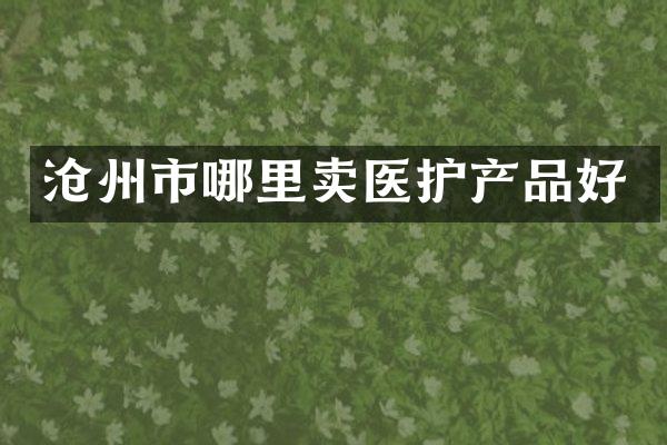 沧州市哪里卖医护产品好