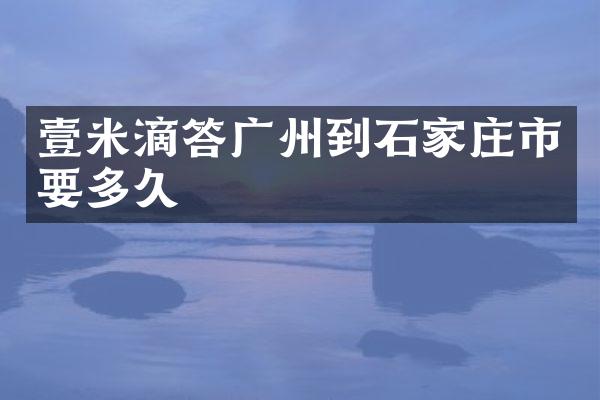 壹米滴答广州到石家庄市要多久