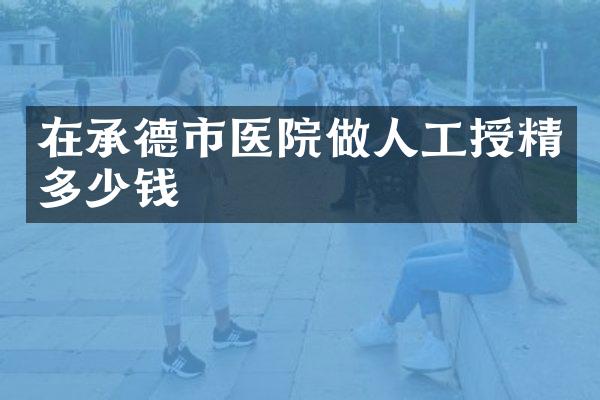 在承德市医院做人工授精多少钱