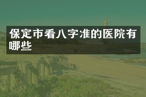 保定市看八字准的医院有哪些