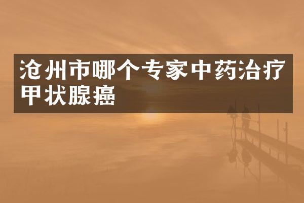 沧州市哪个专家中药治疗甲状腺癌