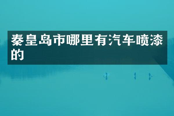 秦皇岛市哪里有汽车喷漆的