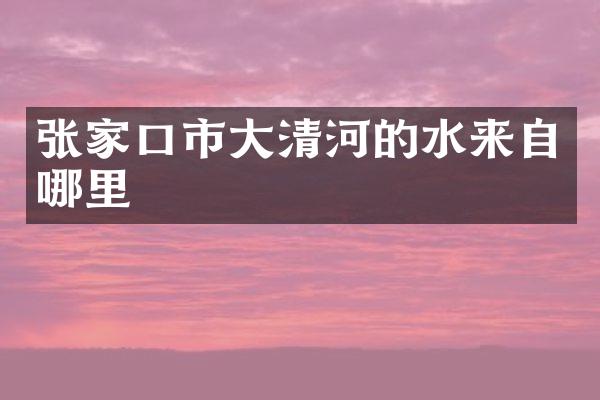 张家口市大清河的水来自哪里