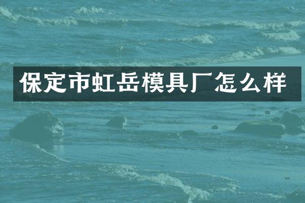 保定市虹岳模具厂怎么样