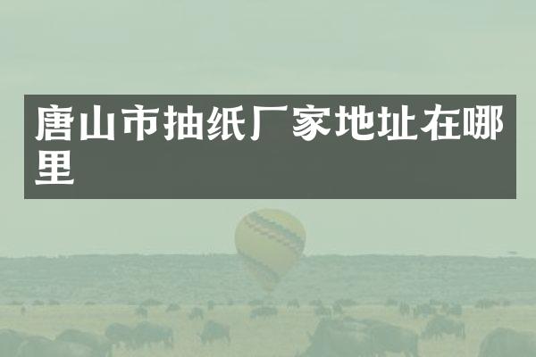 唐山市抽纸厂家地址在哪里