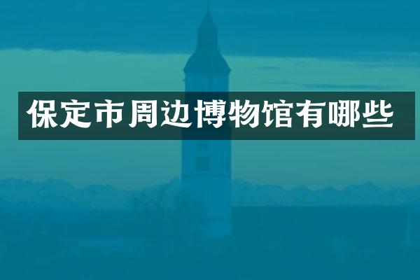 保定市周边博物馆有哪些