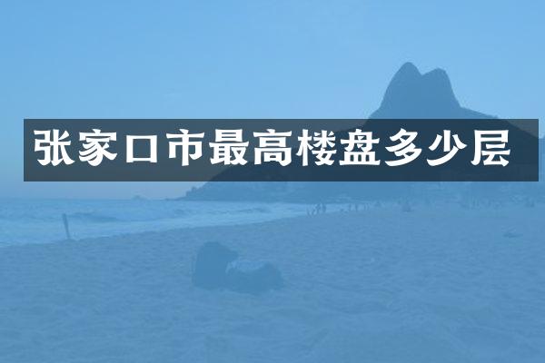 张家口市最高楼盘多少层