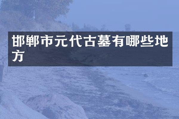 邯郸市元代古墓有哪些地方