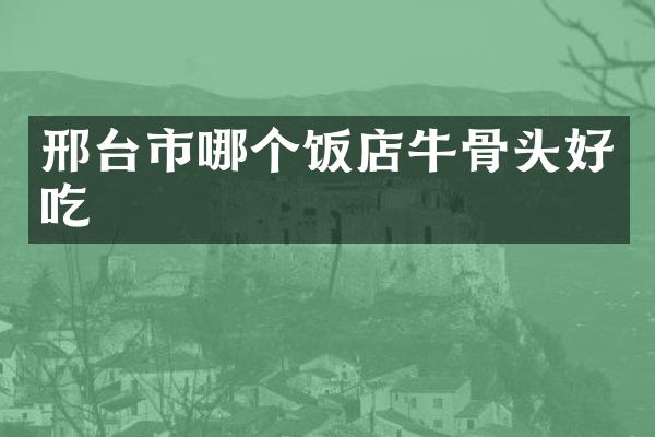 邢台市哪个饭店牛骨头好吃