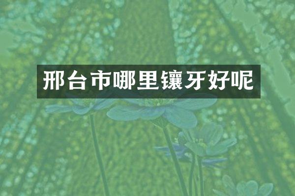 邢台市哪里镶牙好呢