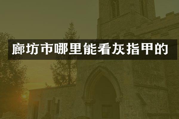 廊坊市哪里能看灰指甲的
