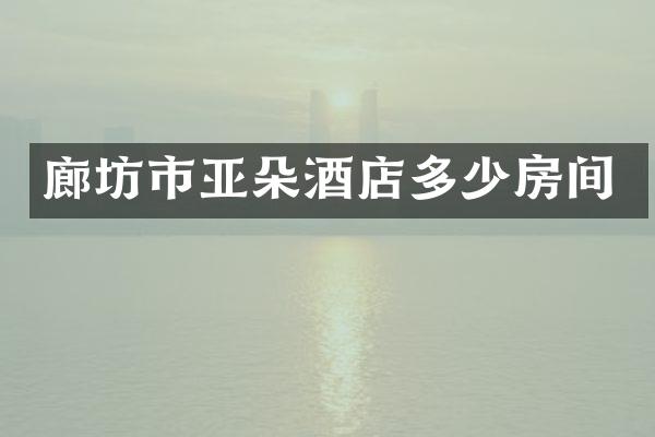 廊坊市亚朵酒店多少房间
