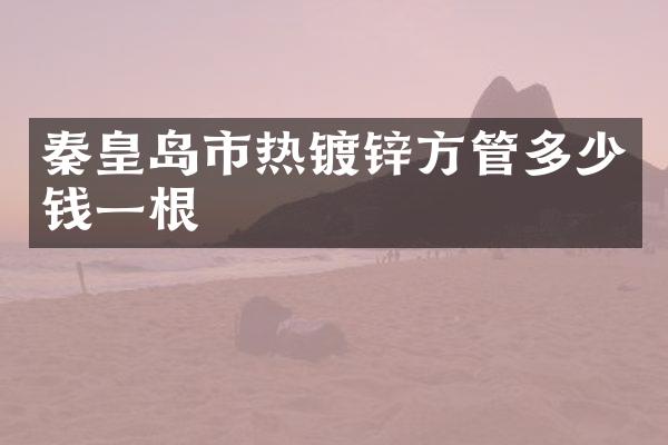 秦皇岛市热镀锌方管多少钱一根