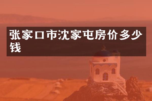 张家口市沈家屯房价多少钱