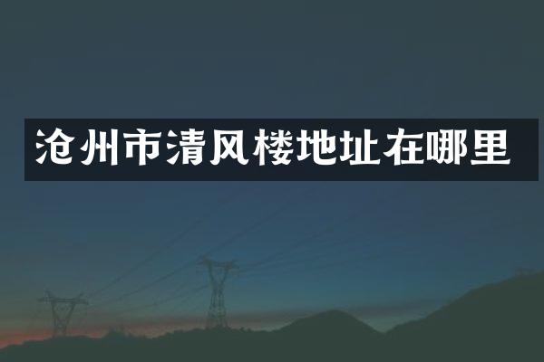 沧州市清风楼地址在哪里