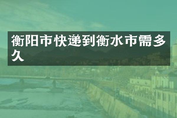衡阳市快递到衡水市需多久