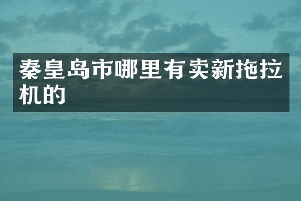 秦皇岛市哪里有卖新拖拉机的