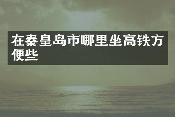 在秦皇岛市哪里坐高铁方便些