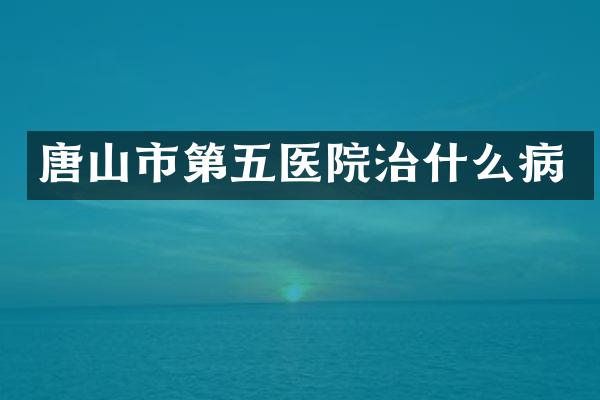 唐山市第五医院治什么病