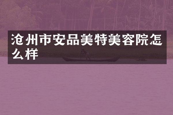 沧州市安品美特美容院怎么样