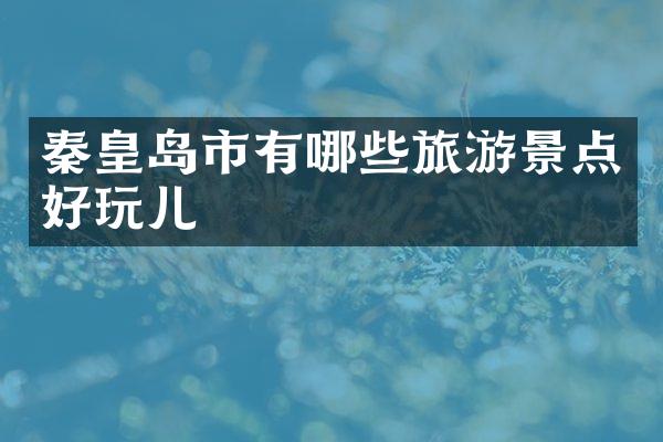 秦皇岛市有哪些旅游景点好玩儿
