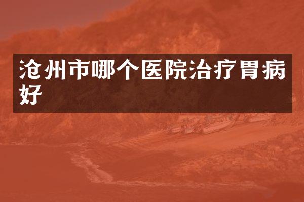 沧州市哪个医院治疗胃病好