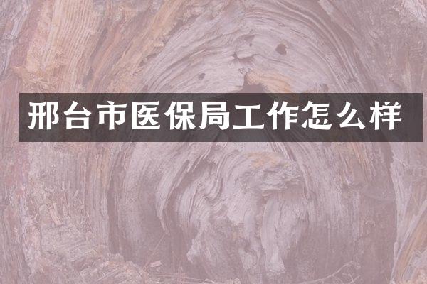邢台市医保局工作怎么样