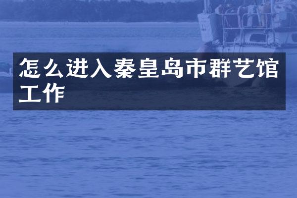 怎么进入秦皇岛市群艺馆工作