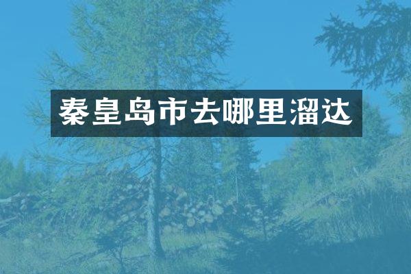 秦皇岛市去哪里溜达