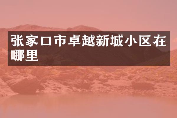张家口市卓越新城小区在哪里