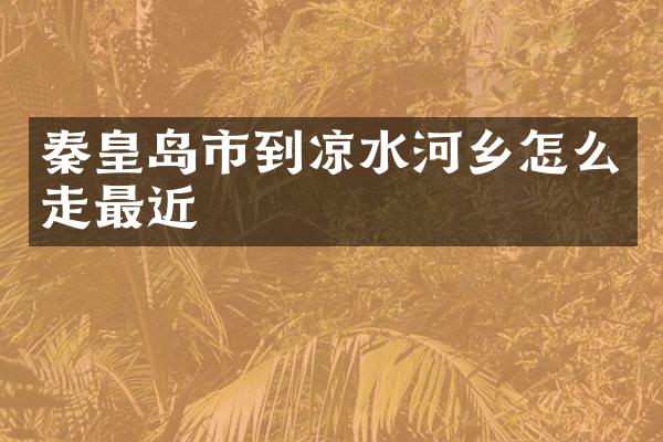 秦皇岛市到凉水河乡怎么走最近
