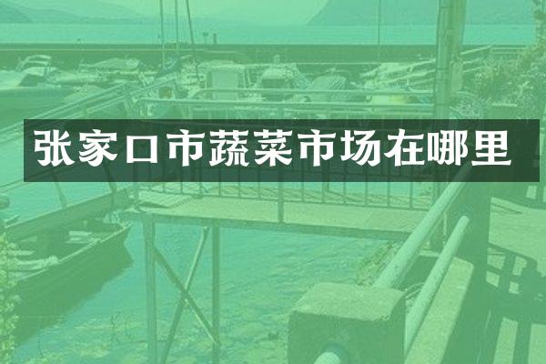 张家口市蔬菜市场在哪里