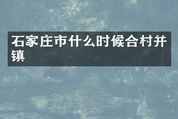 石家庄市什么时候合村并镇