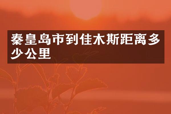 秦皇岛市到佳木斯距离多少公里