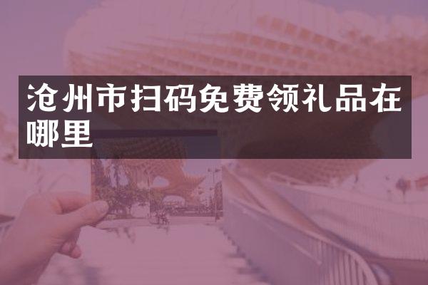沧州市扫码免费领礼品在哪里